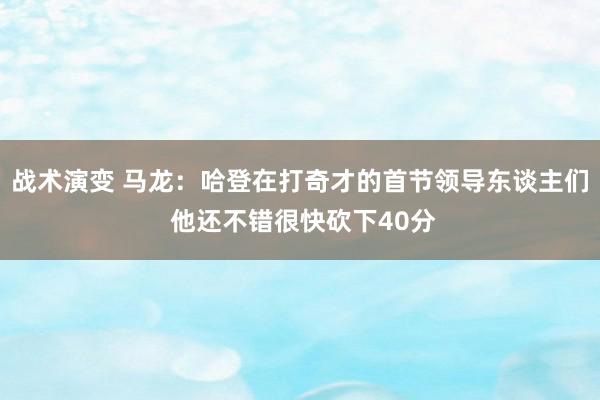 战术演变 马龙：哈登在打奇才的首节领导东谈主们 他还不错很快砍下40分