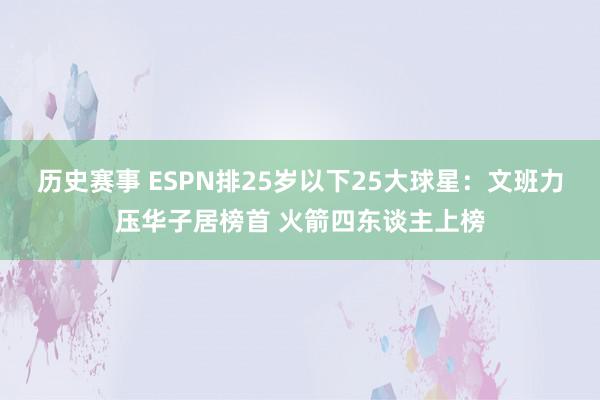 历史赛事 ESPN排25岁以下25大球星：文班力压华子居榜首 火箭四东谈主上榜