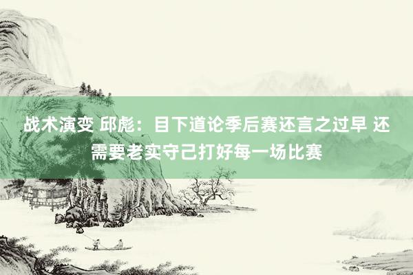 战术演变 邱彪：目下道论季后赛还言之过早 还需要老实守己打好每一场比赛