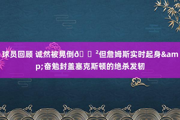 球员回顾 诚然被晃倒😲但詹姆斯实时起身&奋勉封盖塞克斯顿的绝杀发轫