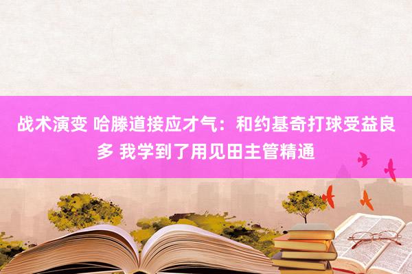 战术演变 哈滕道接应才气：和约基奇打球受益良多 我学到了用见田主管精通