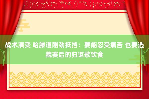 战术演变 哈滕道刚劲抵挡：要能忍受痛苦 也要选藏赛后的归讴歌饮食