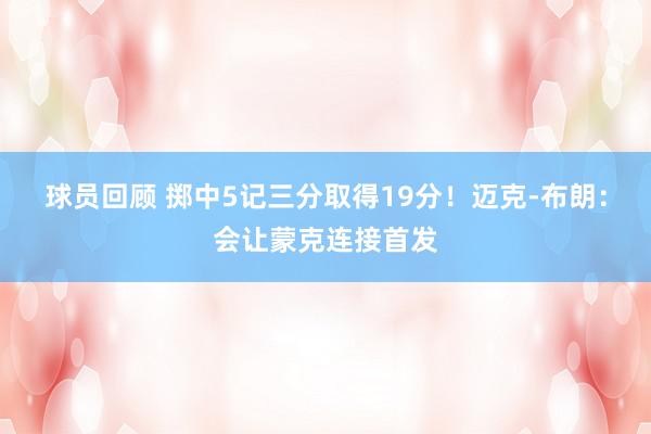 球员回顾 掷中5记三分取得19分！迈克-布朗：会让蒙克连接首发