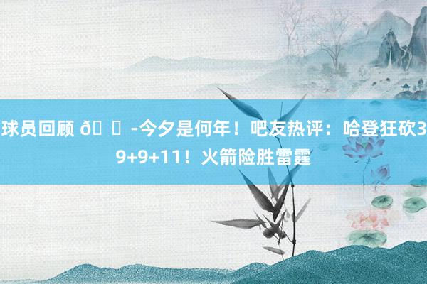 球员回顾 😭今夕是何年！吧友热评：哈登狂砍39+9+11！火箭险胜雷霆