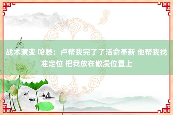 战术演变 哈滕：卢帮我完了了活命革新 他帮我找准定位 把我放在散漫位置上