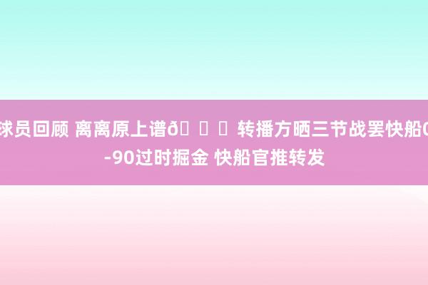 球员回顾 离离原上谱😅转播方晒三节战罢快船0-90过时掘金 快船官推转发