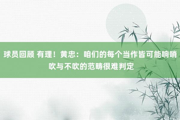 球员回顾 有理！黄忠：咱们的每个当作皆可能响哨 吹与不吹的范畴很难判定