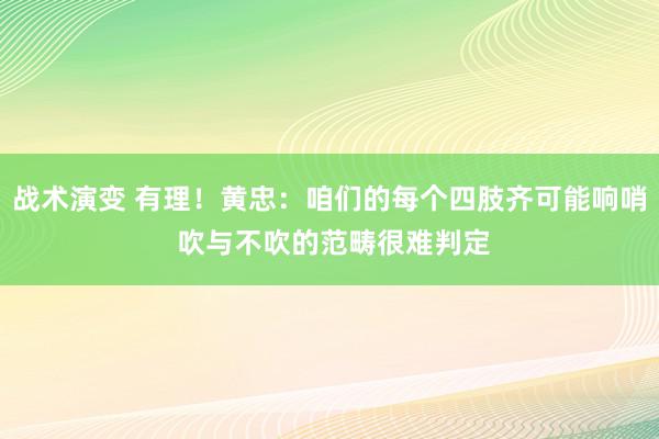 战术演变 有理！黄忠：咱们的每个四肢齐可能响哨 吹与不吹的范畴很难判定