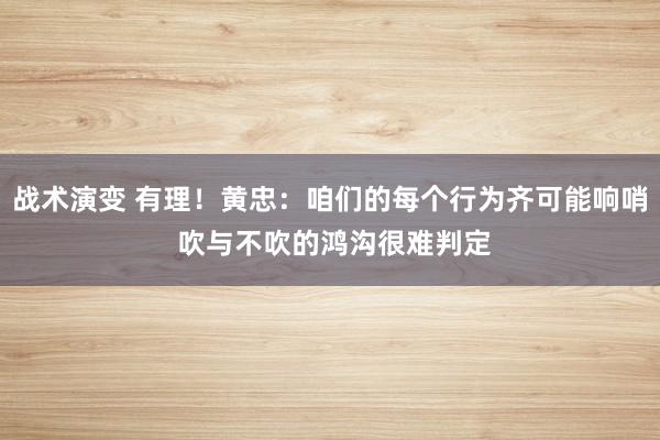 战术演变 有理！黄忠：咱们的每个行为齐可能响哨 吹与不吹的鸿沟很难判定