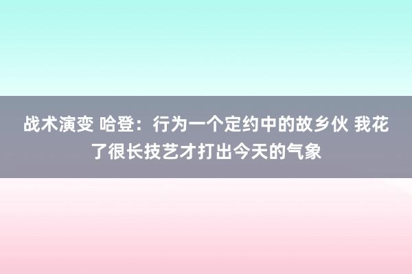 战术演变 哈登：行为一个定约中的故乡伙 我花了很长技艺才打出今天的气象