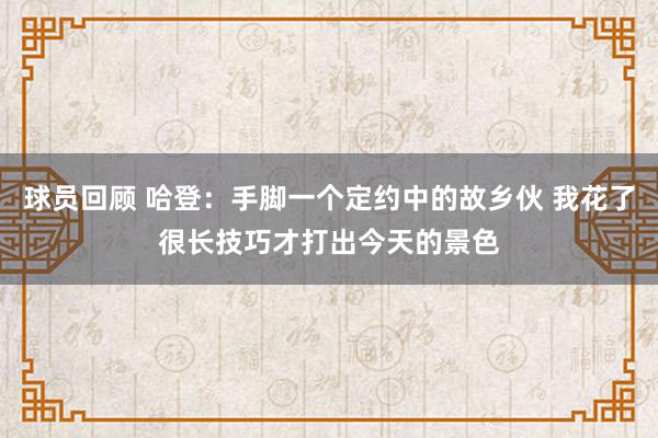 球员回顾 哈登：手脚一个定约中的故乡伙 我花了很长技巧才打出今天的景色