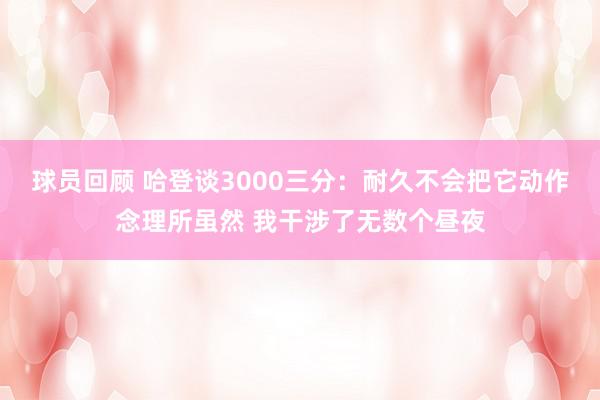 球员回顾 哈登谈3000三分：耐久不会把它动作念理所虽然 我干涉了无数个昼夜