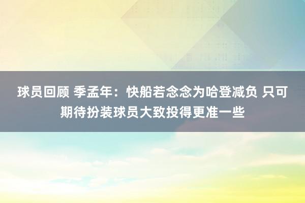 球员回顾 季孟年：快船若念念为哈登减负 只可期待扮装球员大致投得更准一些