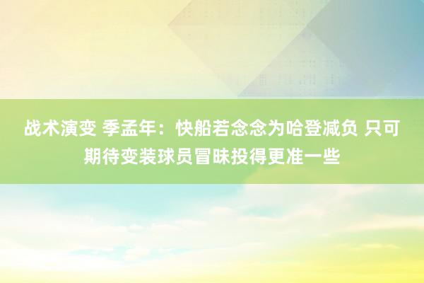 战术演变 季孟年：快船若念念为哈登减负 只可期待变装球员冒昧投得更准一些