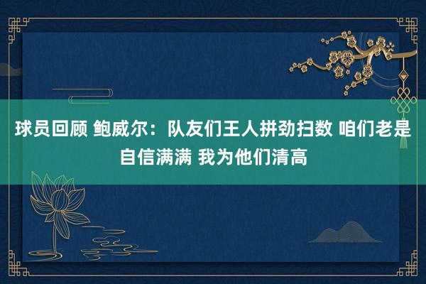 球员回顾 鲍威尔：队友们王人拼劲扫数 咱们老是自信满满 我为他们清高