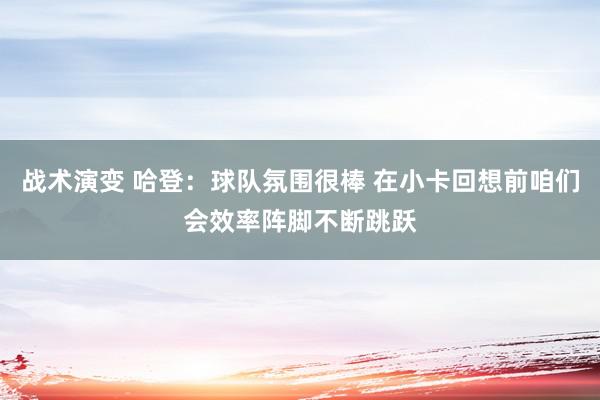 战术演变 哈登：球队氛围很棒 在小卡回想前咱们会效率阵脚不断跳跃