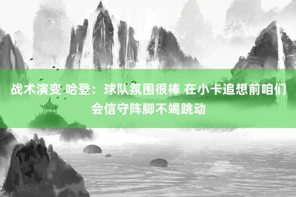 战术演变 哈登：球队氛围很棒 在小卡追想前咱们会信守阵脚不竭跳动