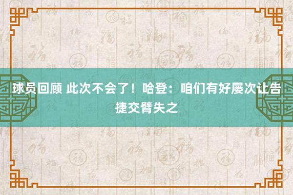 球员回顾 此次不会了！哈登：咱们有好屡次让告捷交臂失之