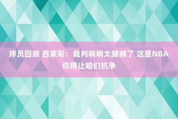 球员回顾 西蒙斯：裁判响哨太频频了 这是NBA你得让咱们抗争