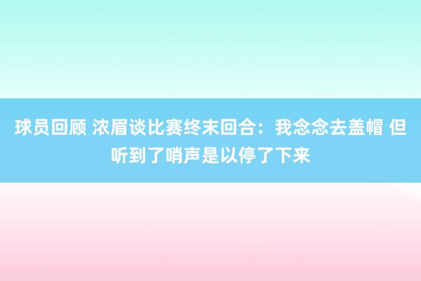 球员回顾 浓眉谈比赛终末回合：我念念去盖帽 但听到了哨声是以停了下来