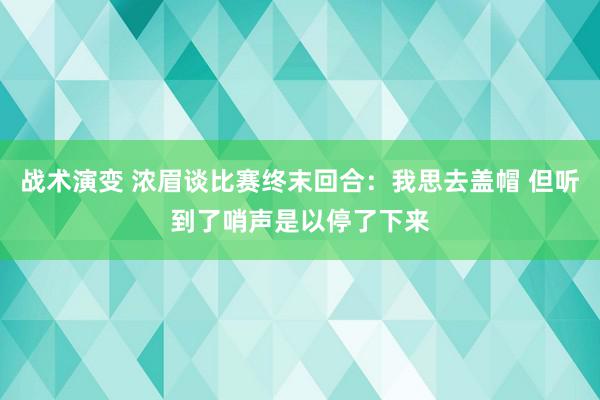 战术演变 浓眉谈比赛终末回合：我思去盖帽 但听到了哨声是以停了下来