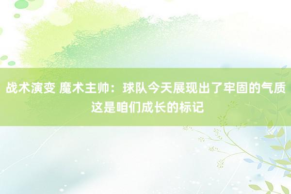 战术演变 魔术主帅：球队今天展现出了牢固的气质 这是咱们成长的标记