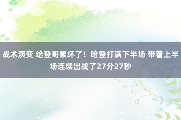 战术演变 给登哥累坏了！哈登打满下半场 带着上半场连续出战了27分27秒