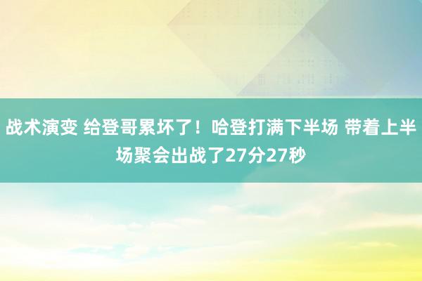 战术演变 给登哥累坏了！哈登打满下半场 带着上半场聚会出战了27分27秒