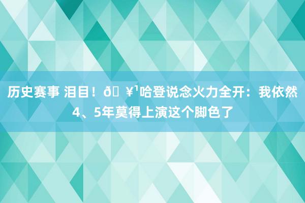 历史赛事 泪目！🥹哈登说念火力全开：我依然4、5年莫得上演这个脚色了