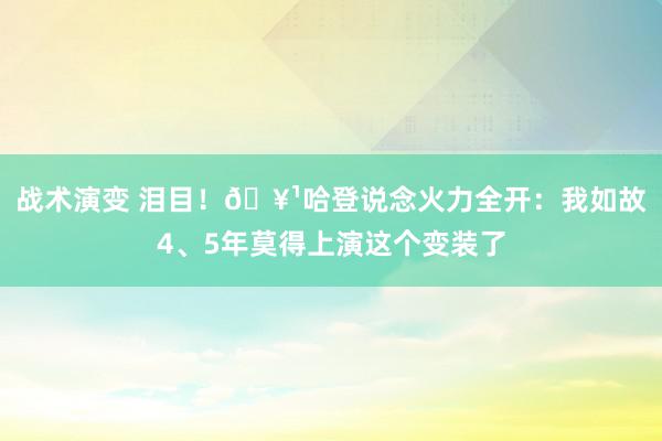 战术演变 泪目！🥹哈登说念火力全开：我如故4、5年莫得上演这个变装了