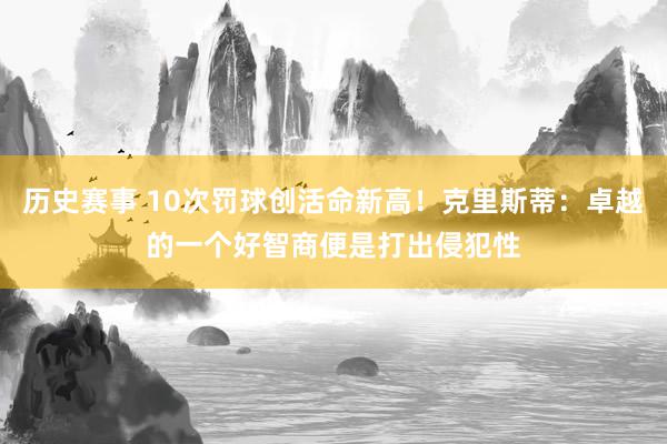 历史赛事 10次罚球创活命新高！克里斯蒂：卓越的一个好智商便是打出侵犯性