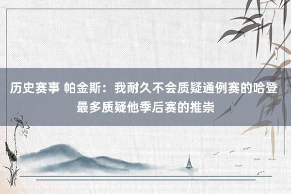 历史赛事 帕金斯：我耐久不会质疑通例赛的哈登 最多质疑他季后赛的推崇