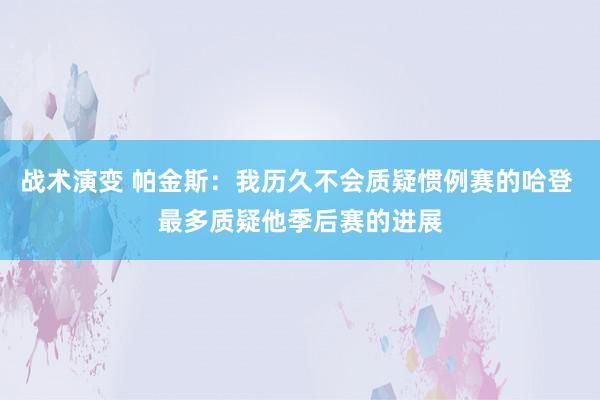 战术演变 帕金斯：我历久不会质疑惯例赛的哈登 最多质疑他季后赛的进展