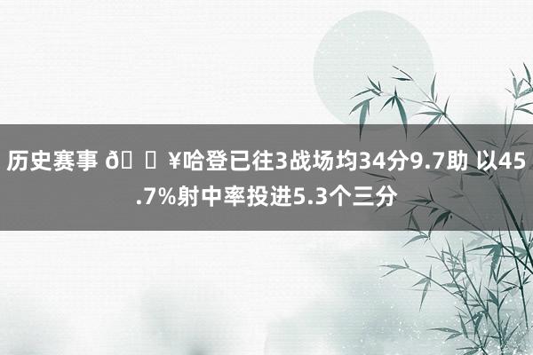 历史赛事 🔥哈登已往3战场均34分9.7助 以45.7%射中率投进5.3个三分