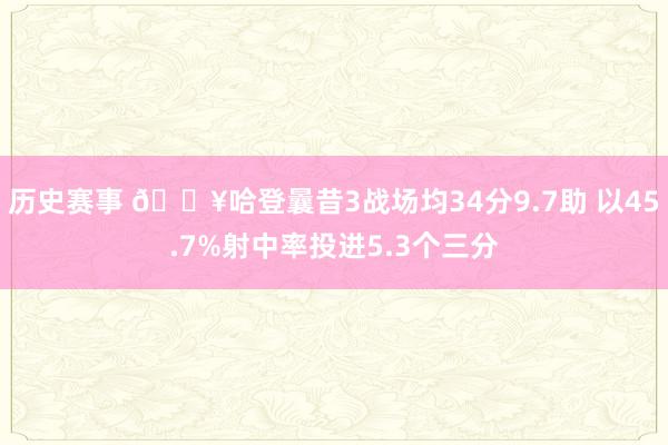 历史赛事 🔥哈登曩昔3战场均34分9.7助 以45.7%射中率投进5.3个三分