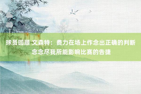 球员回顾 文森特：费力在场上作念出正确的判断 念念尽我所能影响比赛的告捷