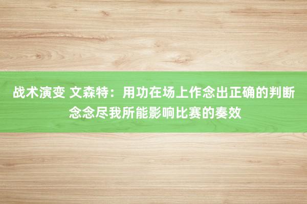 战术演变 文森特：用功在场上作念出正确的判断 念念尽我所能影响比赛的奏效