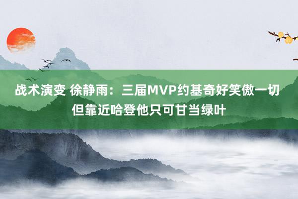 战术演变 徐静雨：三届MVP约基奇好笑傲一切 但靠近哈登他只可甘当绿叶