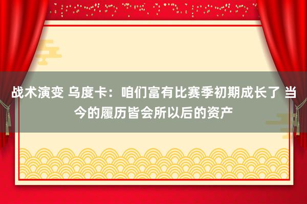 战术演变 乌度卡：咱们富有比赛季初期成长了 当今的履历皆会所以后的资产