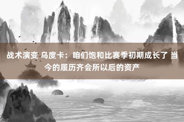 战术演变 乌度卡：咱们饱和比赛季初期成长了 当今的履历齐会所以后的资产