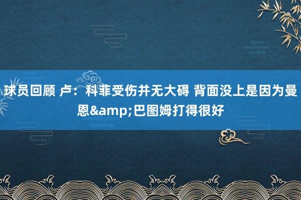 球员回顾 卢：科菲受伤并无大碍 背面没上是因为曼恩&巴图姆打得很好