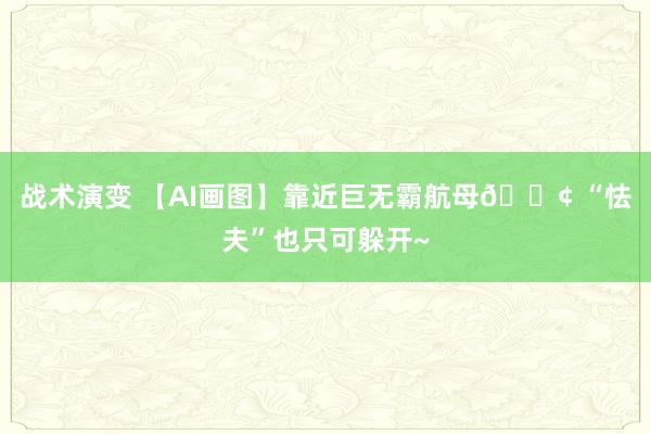 战术演变 【AI画图】靠近巨无霸航母🚢 “怯夫”也只可躲开~