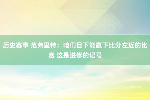 历史赛事 范弗里特：咱们目下能赢下比分左近的比赛 这是进修的记号