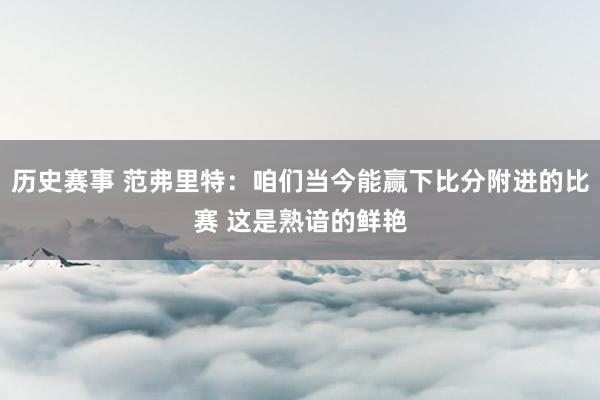 历史赛事 范弗里特：咱们当今能赢下比分附进的比赛 这是熟谙的鲜艳