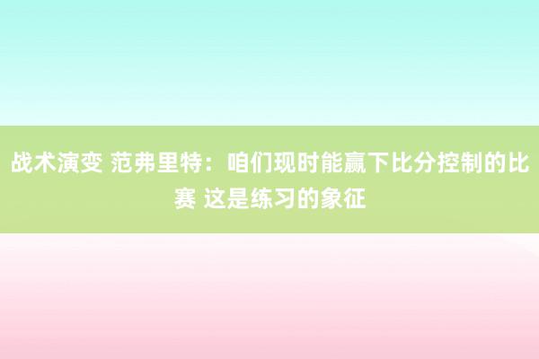 战术演变 范弗里特：咱们现时能赢下比分控制的比赛 这是练习的象征