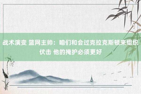 战术演变 篮网主帅：咱们和会过克拉克斯顿来组织伏击 他的掩护必须更好