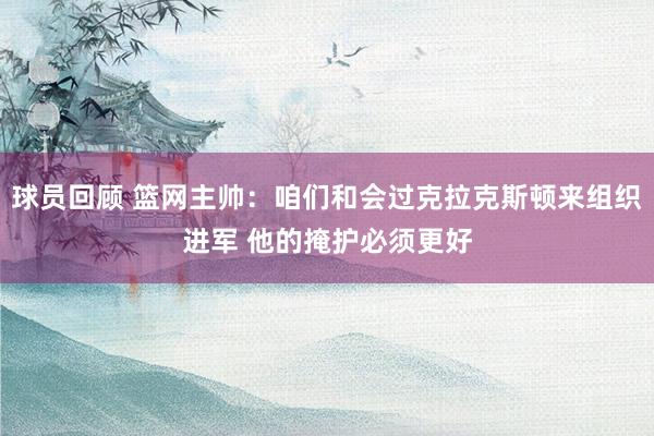 球员回顾 篮网主帅：咱们和会过克拉克斯顿来组织进军 他的掩护必须更好