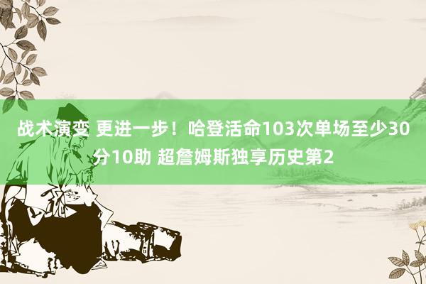 战术演变 更进一步！哈登活命103次单场至少30分10助 超詹姆斯独享历史第2