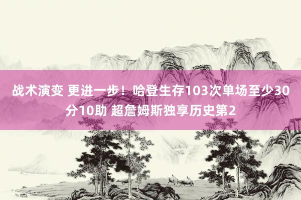 战术演变 更进一步！哈登生存103次单场至少30分10助 超詹姆斯独享历史第2