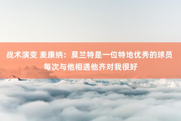 战术演变 麦康纳：莫兰特是一位特地优秀的球员 每次与他相遇他齐对我很好